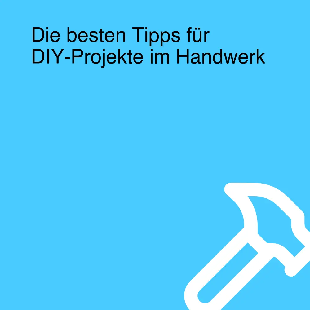 Die besten Tipps für DIY-Projekte im Handwerk
