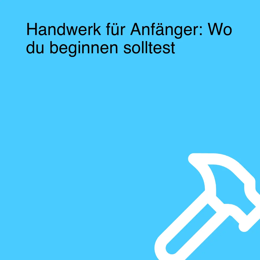 Handwerk für Anfänger: Wo du beginnen solltest