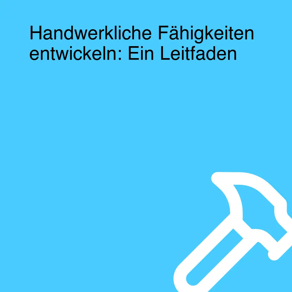 Handwerkliche Fähigkeiten entwickeln: Ein Leitfaden Handwerkliche Fähigkeiten entwickeln: Ein Leitfaden