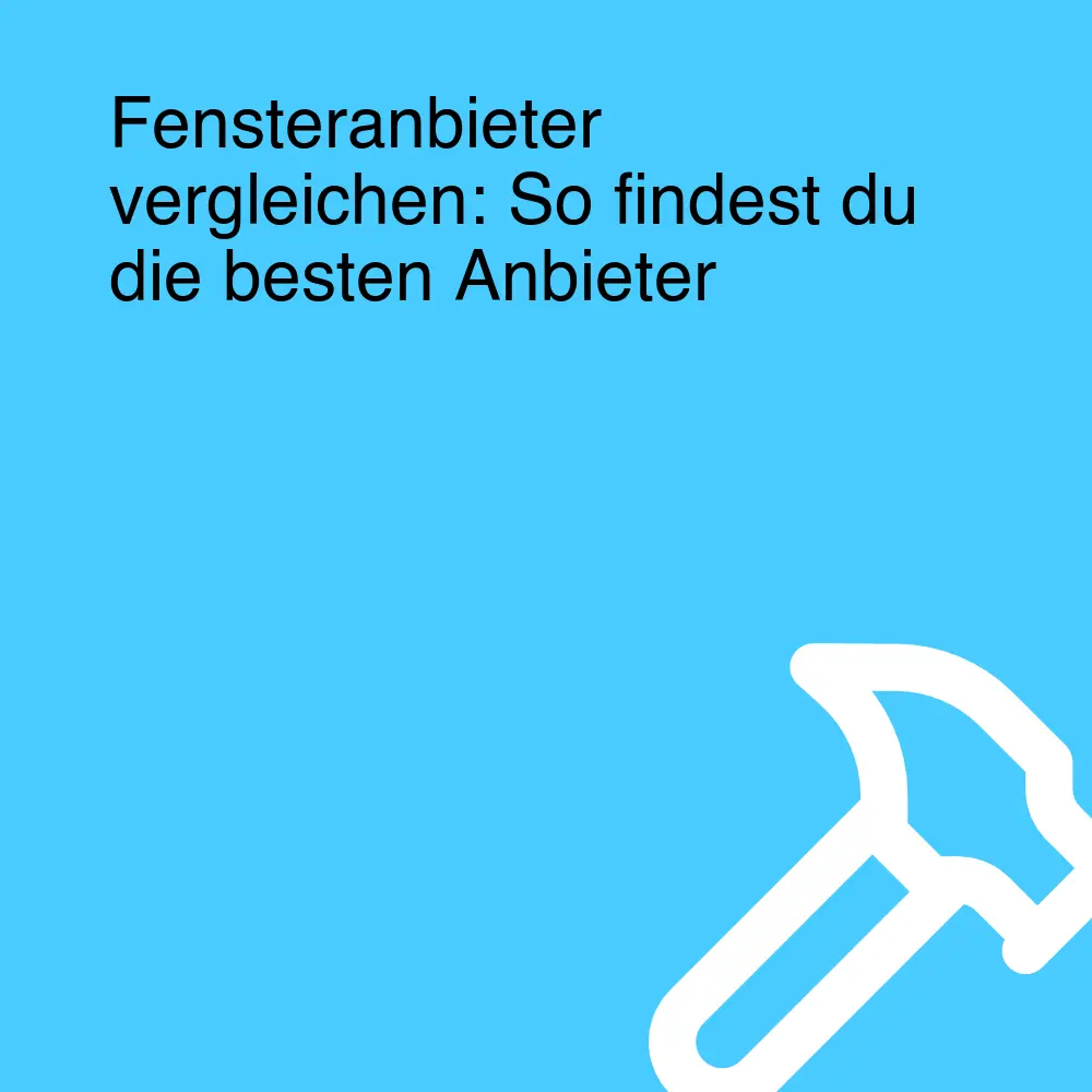 Fensteranbieter vergleichen: So findest du die besten Anbieter