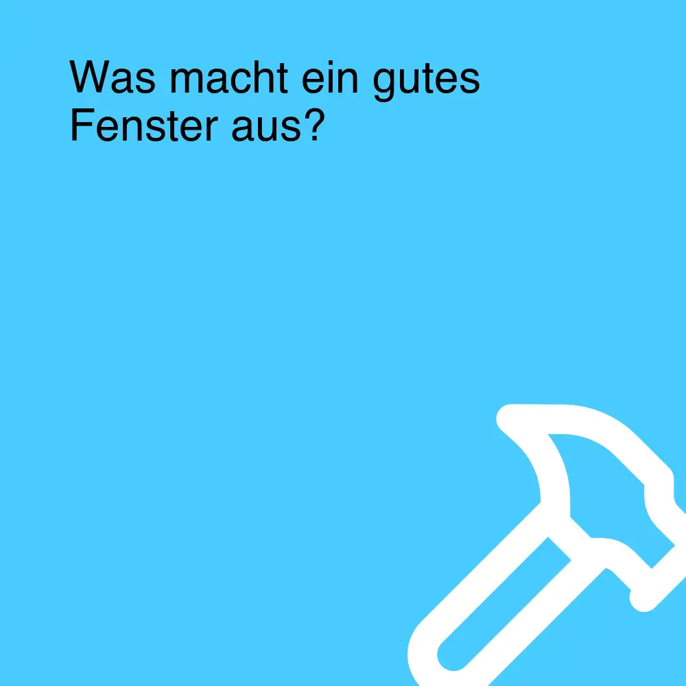 Was macht ein gutes Fenster aus?