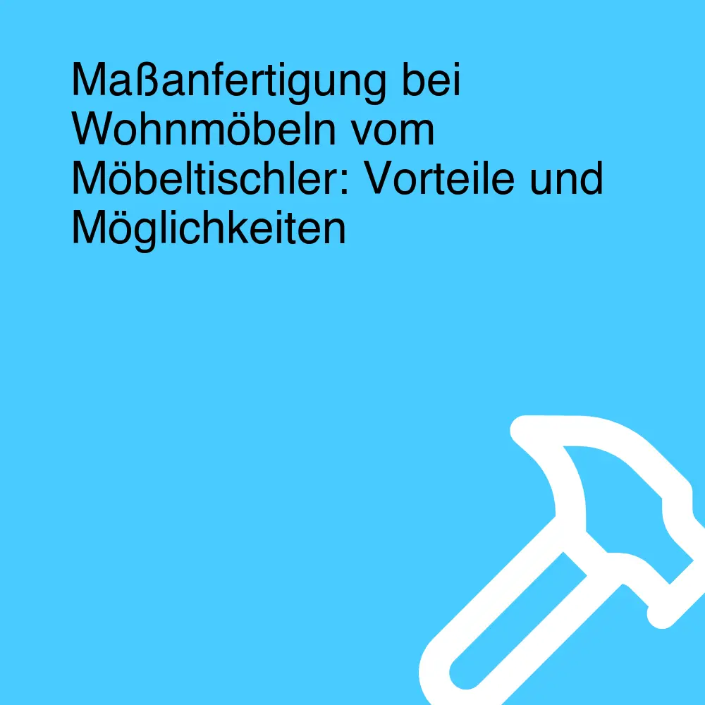 Maßanfertigung bei Wohnmöbeln vom Möbeltischler: Vorteile und Möglichkeiten